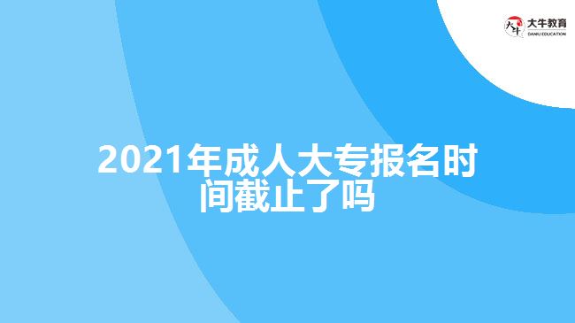 2021年成人大专报名时间截止了吗