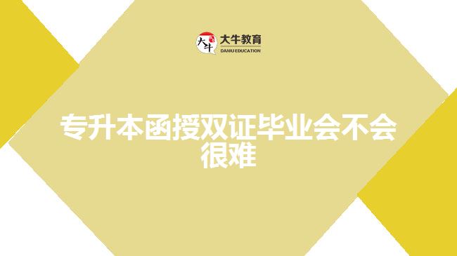 专升本函授双证毕业会不会很难