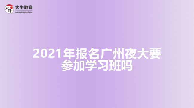 2021年报名广州夜大要参加学习班吗
