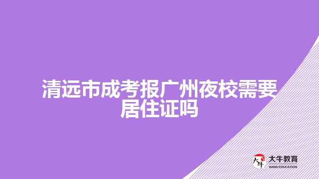 清远市成考报广州夜校需要居住证吗