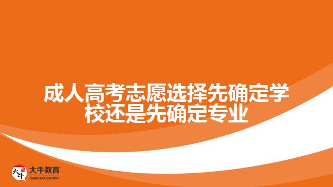 成人高考志愿选择先确定学校还是先确定专业