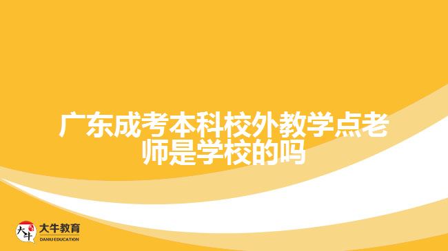 广东成考本科校外教学点老师是学校的吗