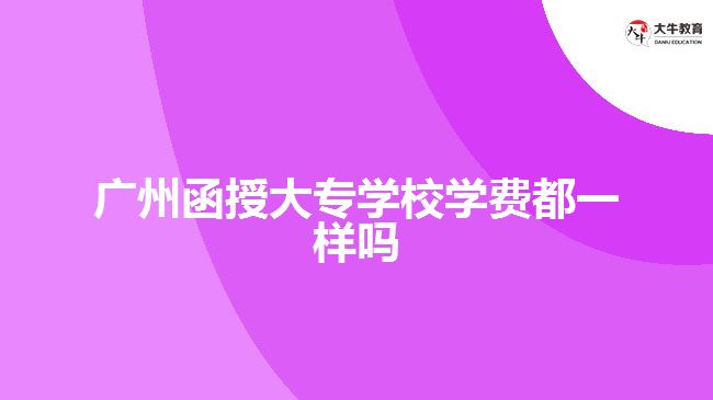 广州函授大专学校学费都一样吗