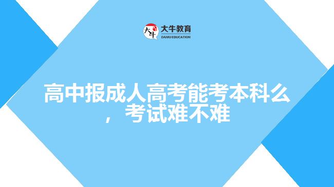 高中报成人高考能考本科么，考试难不难