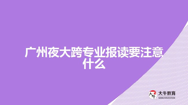 广州夜大跨专业报读要注意什么