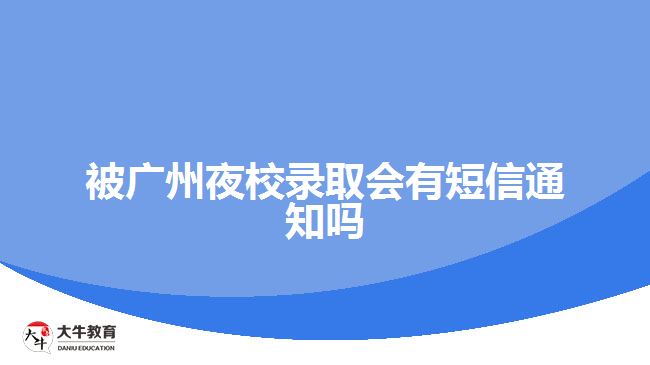 被广州夜校录取会有短信通知吗