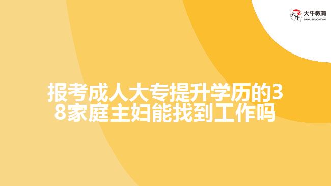 报考成人大专提升学历的38家庭主妇能找到工作吗