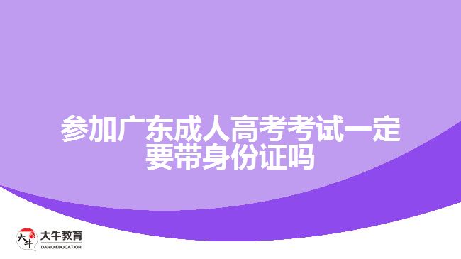 参加广东成人高考考试一定要带身份证吗