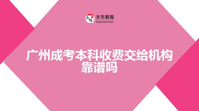 广州成考本科收费交给机构靠谱吗