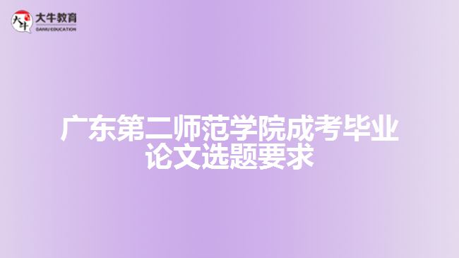 广东第二师范学院成考毕业论文选题要求