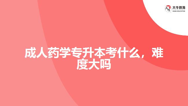 成人药学专升本考什么，难度大吗