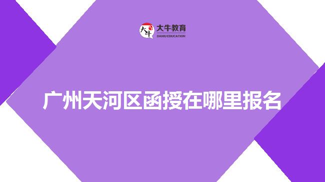 广州天河区函授在哪里报名