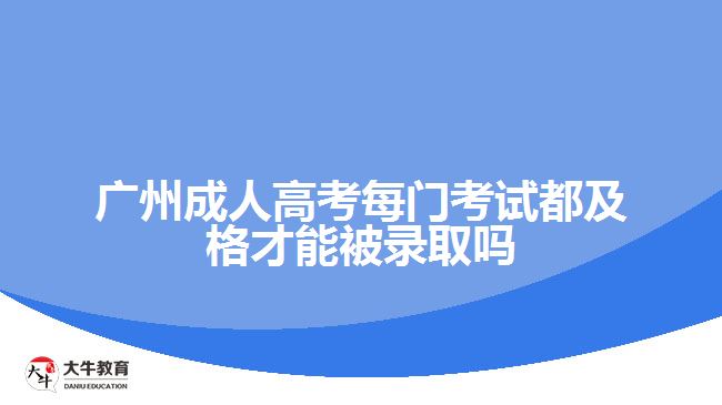 广州成人高考每门考试都及格才能被录取吗