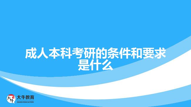 成人本科考研的条件和要求是什么