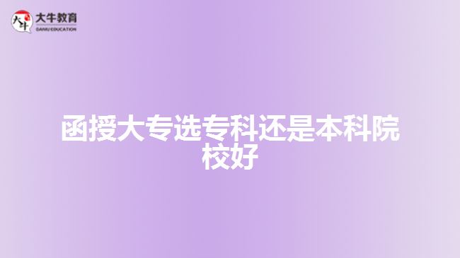 函授大专选专科还是本科院校好