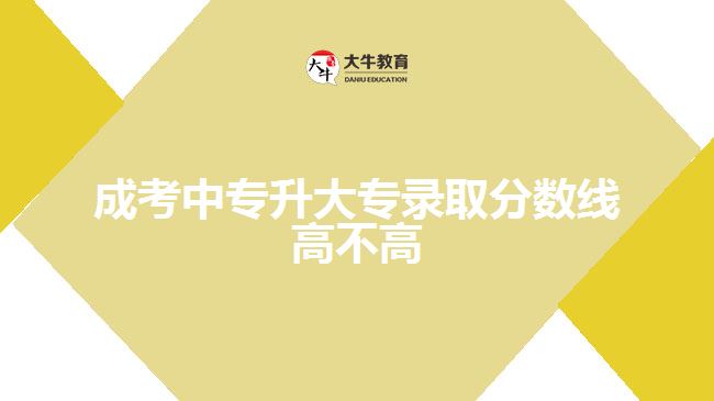 成考中专升大专录取分数线高不高