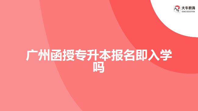 广州函授专升本报名即入学吗