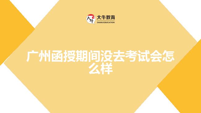 广州函授期间没去考试会怎么样