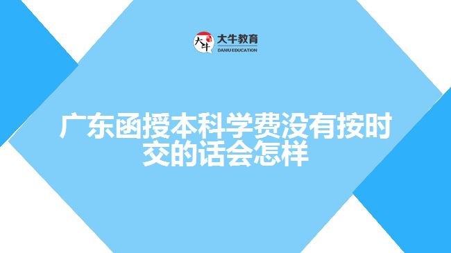 广东函授本科学费没有按时交的话会怎样