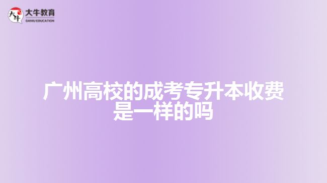 广州高校的成考专升本收费是一样的吗