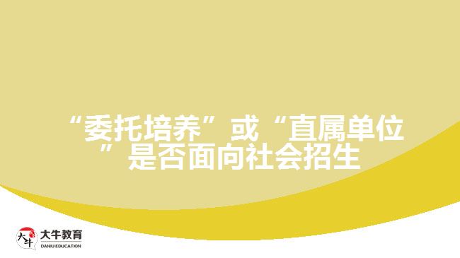 “委托培养”或“直属单位”是否面向社会招生