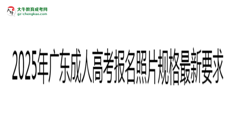 2025年广东成人高考报名照片规格最新要求思维导图