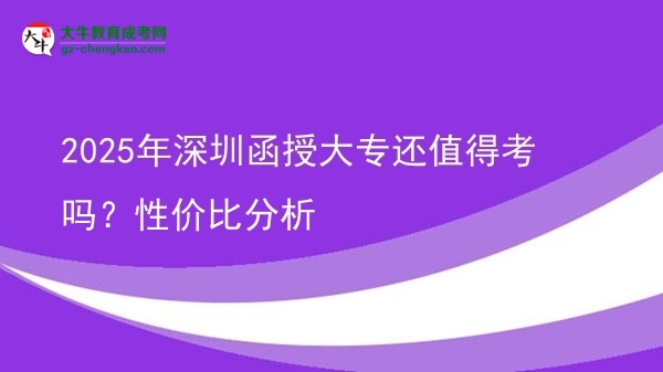 2025年深圳函授大专还值得考吗？性价比分析