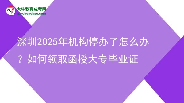 【科普】深圳2025年机构停办了怎么办？如何领取函授大专毕业证