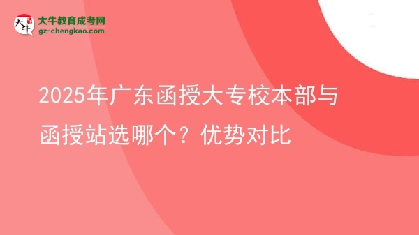 【答疑】2025年广东函授大专校本部与函授站选哪个？优势对比