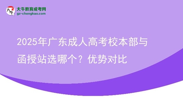 2025年广东成人高考校本部与函授站选哪个?优势对比图片