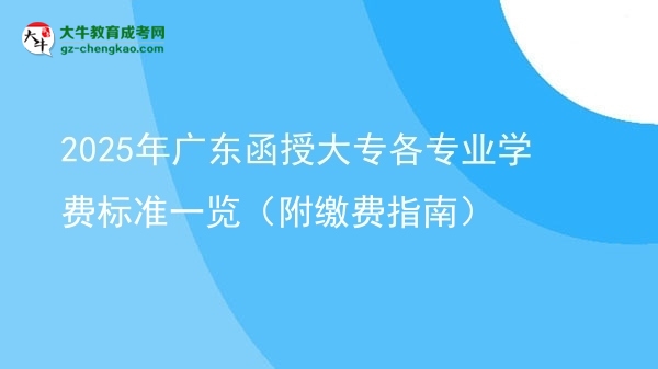 收藏|2025年广东函授大专各专业学费标准一览（附缴费指南）