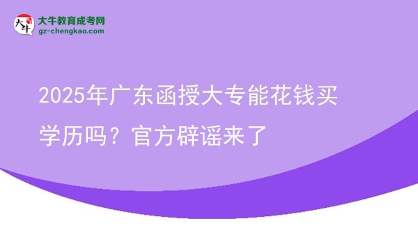 2025年广东函授大专能花钱买学历吗？官方辟谣来了图片