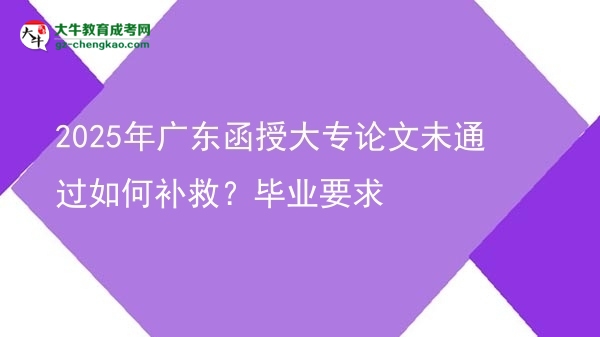 2025年广东函授大专论文未通过如何补救?毕业要求图片