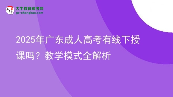 2025年广东成人高考有线下授课吗？教学模式全解析图片
