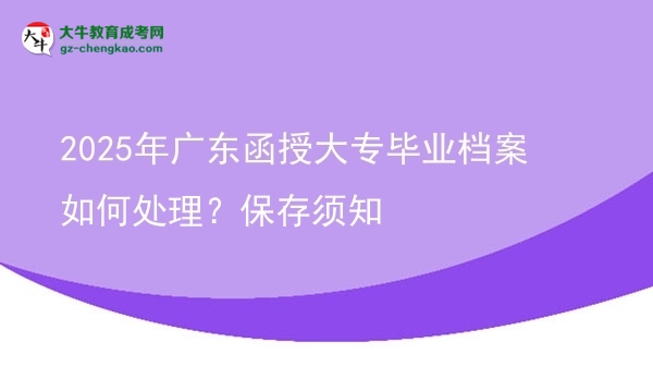 2025年广东函授大专毕业档案如何处理?保存须知图片