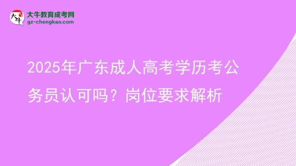 2025年广东成人高考学历考公务员认可吗?岗位要求解析图片