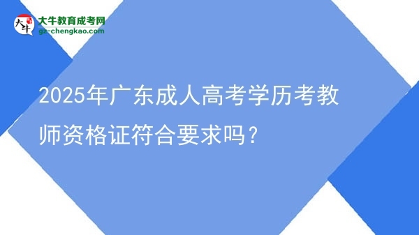 2025年广东成人高考学历考教师资格证符合要求吗？图片