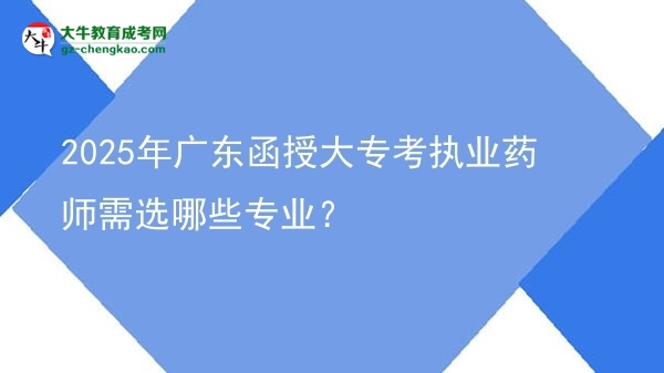 2025年广东函授大专考执业药师需选哪些专业？图片