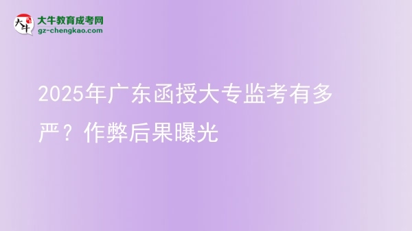 2025年广东函授大专监考有多严？作弊后果曝光图片