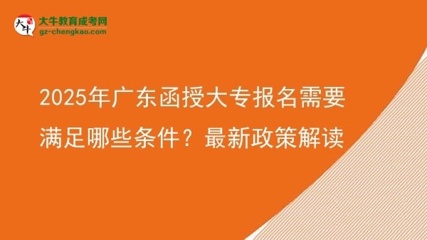 【重磅】2025年广东函授大专报名需要满足哪些条件？最新政策解读
