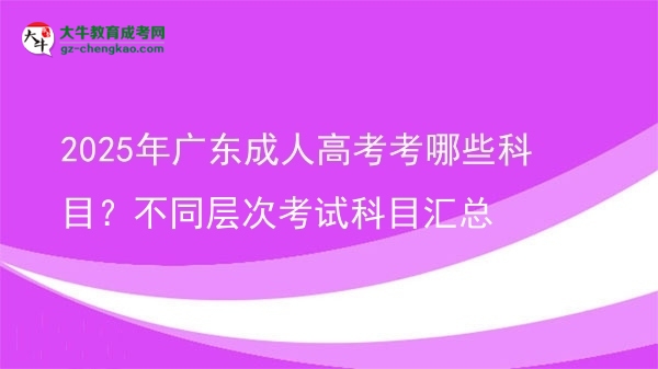 2025年广东成人高考考哪些科目?不同层次考试科目汇总图片