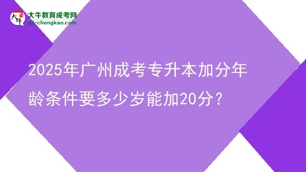 2025年广州成考专升本加分年龄条件要多少岁能加20分？图片