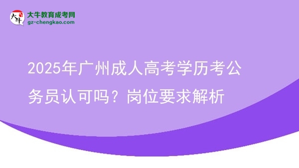 2025年广州成人高考学历考公务员认可吗？岗位要求解析图片