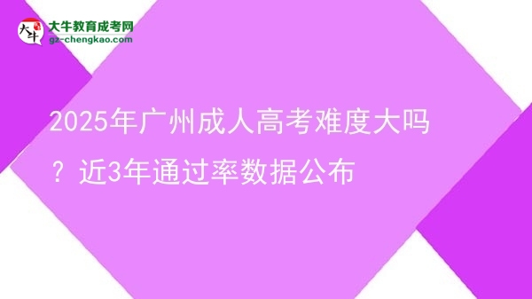 2025年广州成人高考难度大吗？近3年通过率数据公布图片