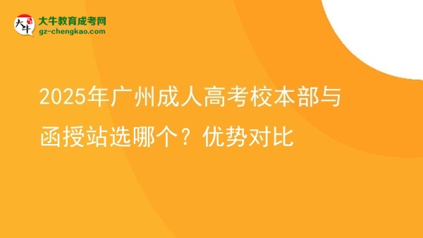 2025年广州成人高考校本部与函授站选哪个？优势对比图片