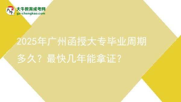 【答疑】2025年广州函授大专毕业周期多久？最快几年能拿证？