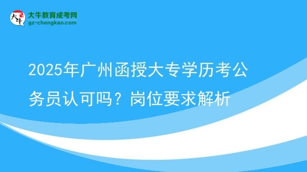 「揭秘」2025年广州函授大专学历考公务员认可吗？岗位要求解析