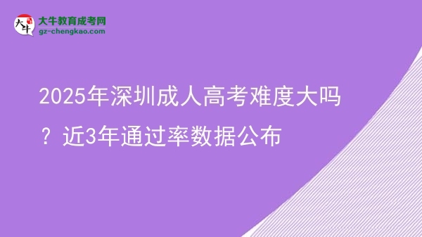 2025年深圳成人高考难度大吗？近3年通过率数据公布图片