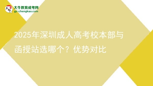 2025年深圳成人高考校本部与函授站选哪个？优势对比图片