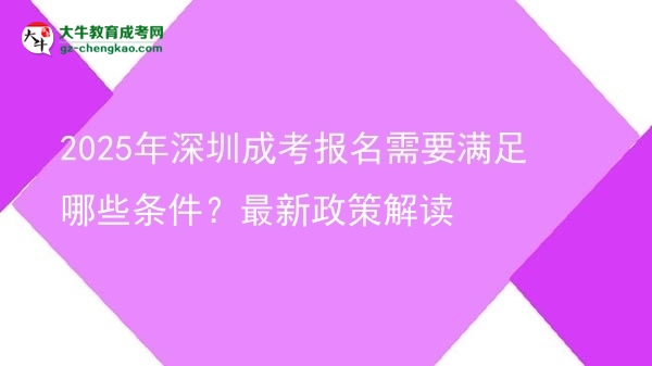 【重磅】2025年深圳成考报名需要满足哪些条件？最新政策解读